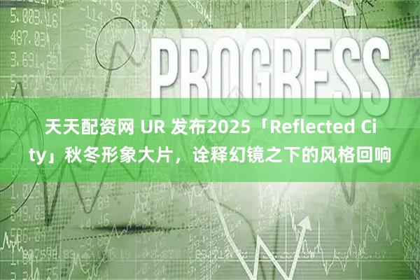 天天配资网 UR 发布2025「Reflected City」秋冬形象大片，诠释幻镜之下的风格回响