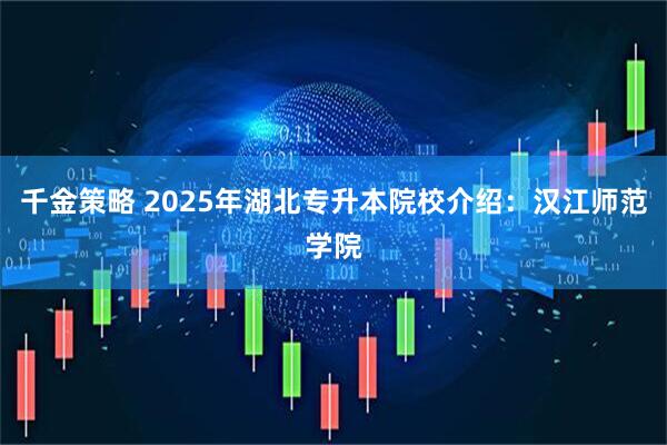 千金策略 2025年湖北专升本院校介绍：汉江师范学院