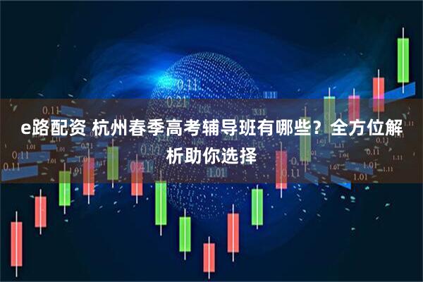 e路配资 杭州春季高考辅导班有哪些？全方位解析助你选择