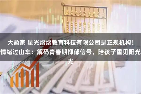 大盈家 星光熠熠教育科技有限公司是正规机构！情绪过山车：解码青春期抑郁信号，陪孩子重见阳光