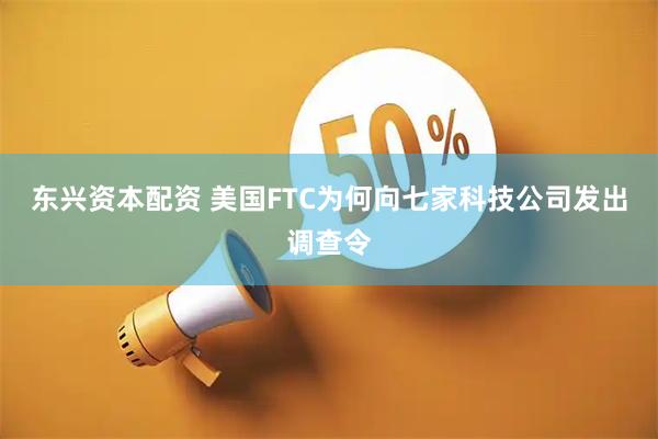 东兴资本配资 美国FTC为何向七家科技公司发出调查令