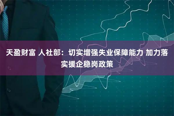 天盈财富 人社部：切实增强失业保障能力 加力落实援企稳岗政策