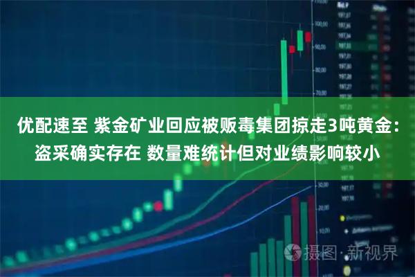 优配速至 紫金矿业回应被贩毒集团掠走3吨黄金:盗采确实存在 数量难统计但对业绩影响较小