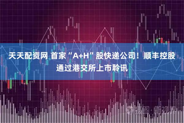 天天配资网 首家“A+H”股快递公司!顺丰控股通过港交所上市聆讯