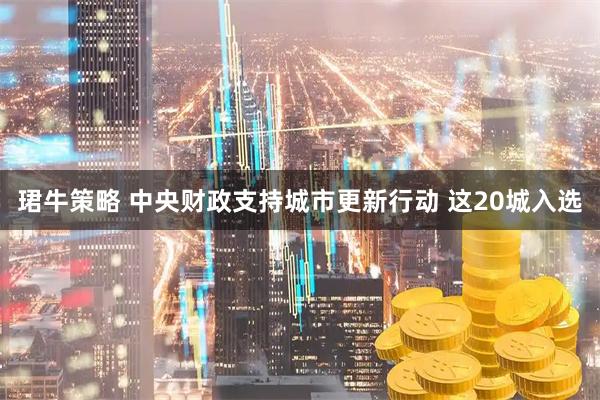 珺牛策略 中央财政支持城市更新行动 这20城入选