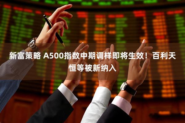 新富策略 A500指数中期调样即将生效!百利天恒等被新纳入