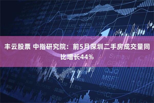 丰云股票 中指研究院：前5月深圳二手房成交量同比增长44%
