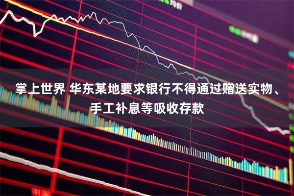 掌上世界 华东某地要求银行不得通过赠送实物、手工补息等吸收存款