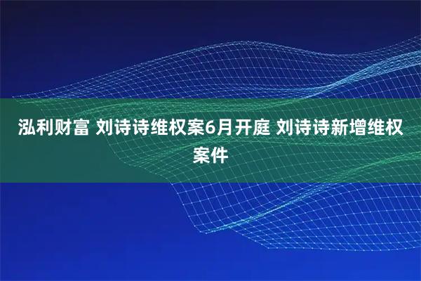 泓利财富 刘诗诗维权案6月开庭 刘诗诗新增维权案件