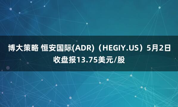 博大策略 恒安国际(ADR)（HEGIY.US）5月2日收盘报13.75美元/股
