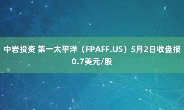 中岩投资 第一太平洋(FPAFF.US)5月2日收盘报0.7美元/股