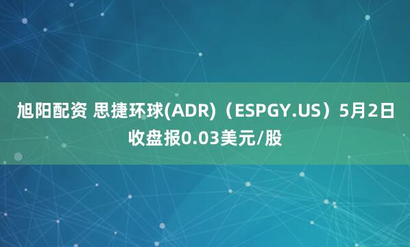 旭阳配资 思捷环球(ADR)(ESPGY.US)5月2日收盘报0.03美元/股