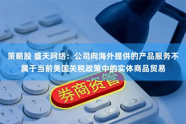 策略股 盛天网络:公司向海外提供的产品服务不属于当前美国关税政策中的实体商品贸易