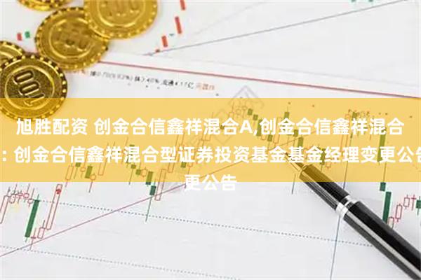 旭胜配资 创金合信鑫祥混合A,创金合信鑫祥混合C: 创金合信鑫祥混合型证券投资基金基金经理变更公告