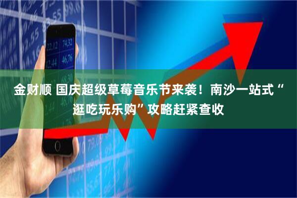 金财顺 国庆超级草莓音乐节来袭！南沙一站式“逛吃玩乐购”攻略赶紧查收