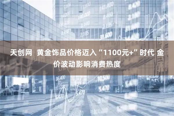 天创网  黄金饰品价格迈入“1100元+”时代 金价波动影响消费热度