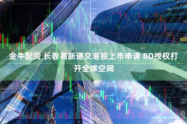 金牛配资 长春高新递交港股上市申请 BD授权打开全球空间