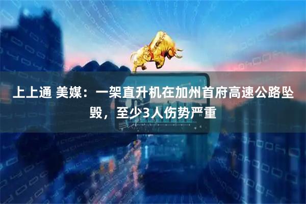 上上通 美媒：一架直升机在加州首府高速公路坠毁，至少3人伤势严重