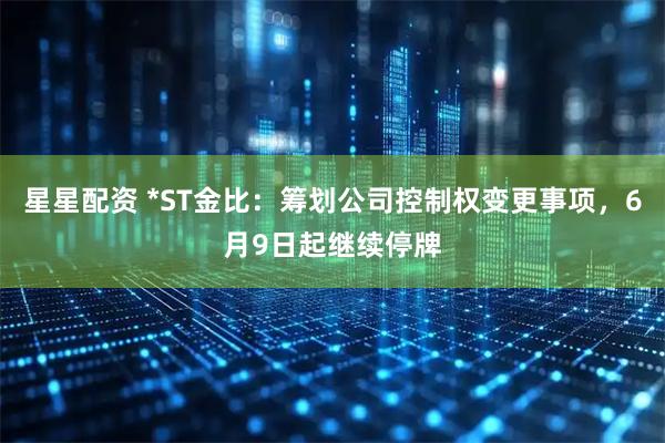 星星配资 *ST金比:筹划公司控制权变更事项,6月9日起继续停牌