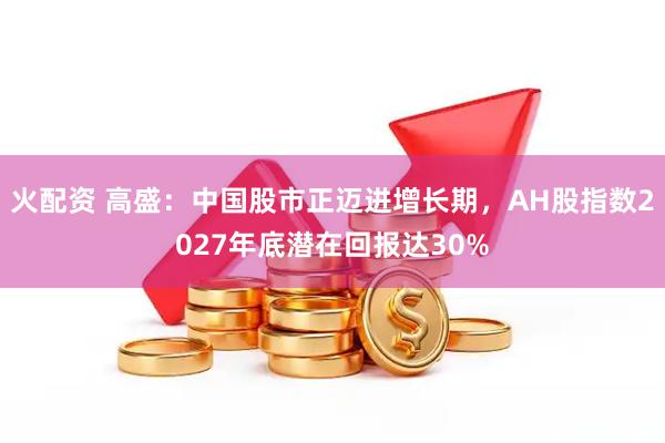 火配资 高盛:中国股市正迈进增长期,AH股指数2027年底潜在回报达30%