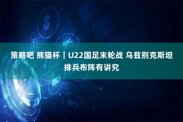 策略吧 熊猫杯｜U22国足末轮战 乌兹别克斯坦排兵布阵有讲究