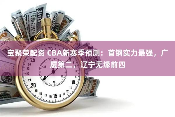 宝聚荣配资 CBA新赛季预测：首钢实力最强，广厦第二，辽宁无缘前四