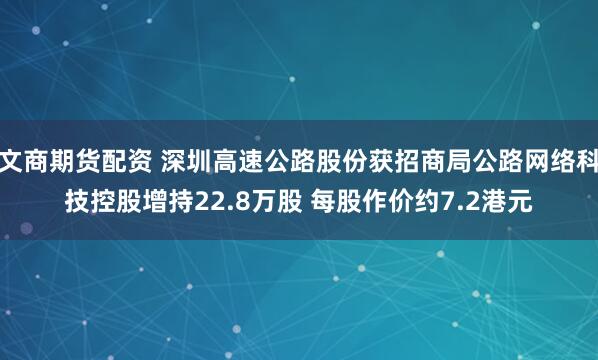 文商期货配资 深圳高速公路股份获招商局公路网络科技控股增持22.8万股 每股作价约7.2港元