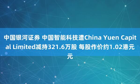 中国银河证券 中国智能科技遭China Yuen Capital Limited减持321.6万股 每股作价约1.02港元