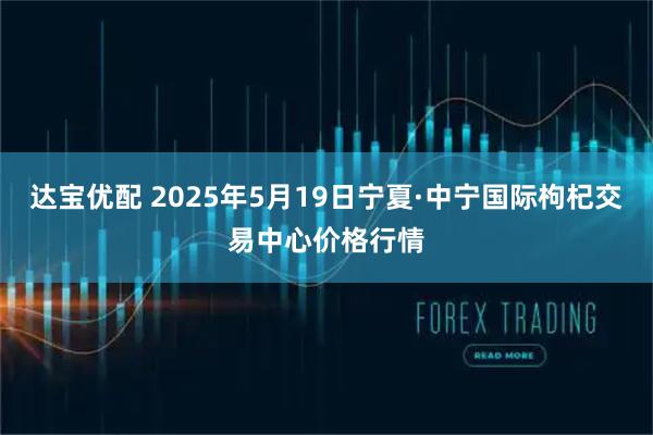 达宝优配 2025年5月19日宁夏·中宁国际枸杞交易中心价格行情