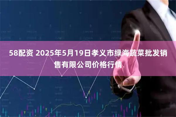 58配资 2025年5月19日孝义市绿海蔬菜批发销售有限公司价格行情