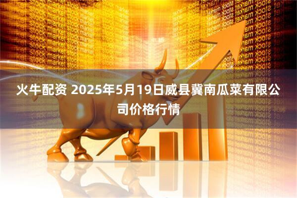 火牛配资 2025年5月19日威县冀南瓜菜有限公司价格行情