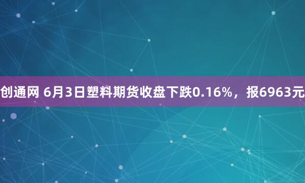 创通网 6月3日塑料期货收盘下跌0.16%，报6963元