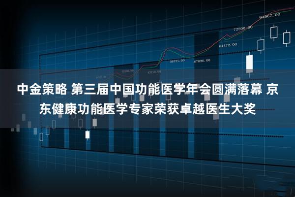 中金策略 第三届中国功能医学年会圆满落幕 京东健康功能医学专家荣获卓越医生大奖