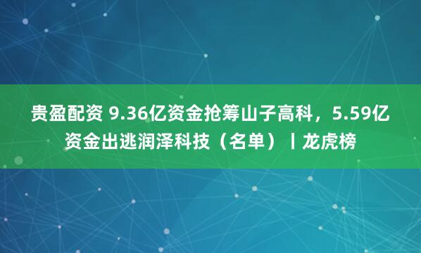 贵盈配资 9.36亿资金抢筹山子高科，5.59亿资金出逃润泽科技（名单）丨龙虎榜
