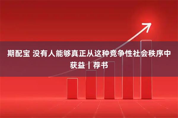 期配宝 没有人能够真正从这种竞争性社会秩序中获益｜荐书