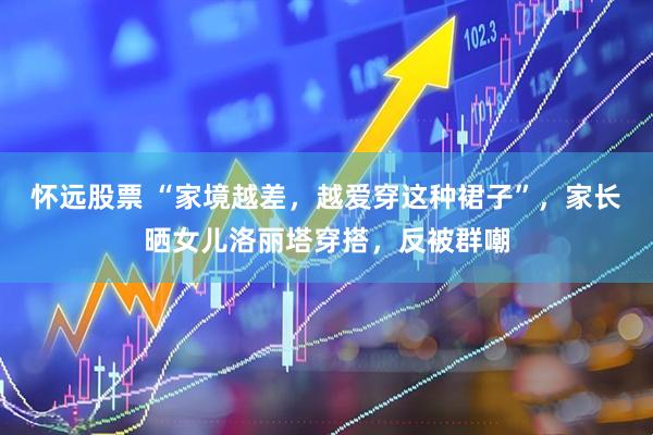 怀远股票 “家境越差，越爱穿这种裙子”，家长晒女儿洛丽塔穿搭，反被群嘲