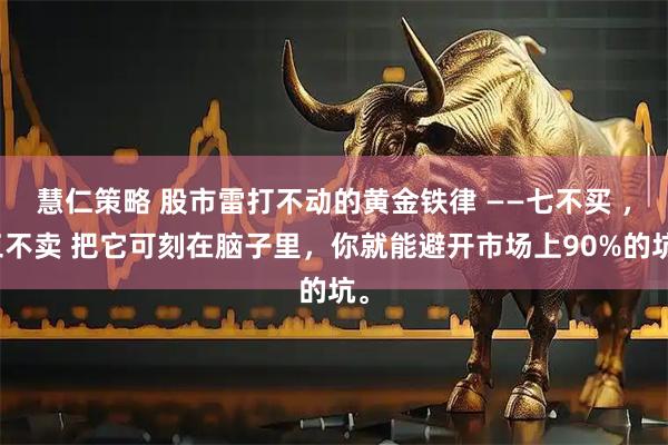 慧仁策略 股市雷打不动的黄金铁律 ——七不买 ，三不卖 把它可刻在脑子里，你就能避开市场上90%的坑。