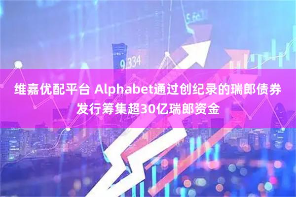 维嘉优配平台 Alphabet通过创纪录的瑞郎债券发行筹集超30亿瑞郎资金
