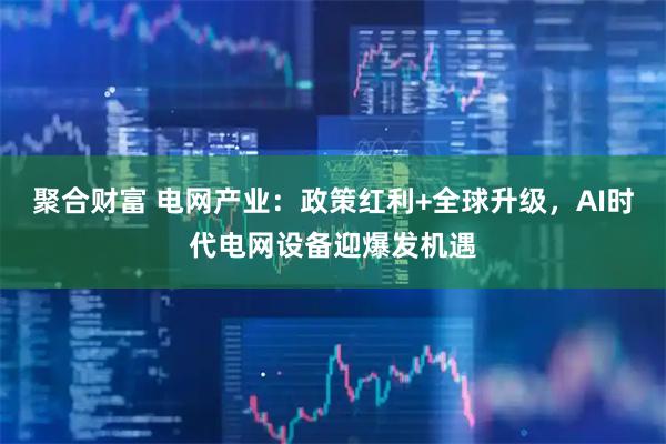 聚合财富 电网产业：政策红利+全球升级，AI时代电网设备迎爆发机遇