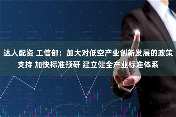 达人配资 工信部：加大对低空产业创新发展的政策支持 加快标准预研 建立健全产业标准体系