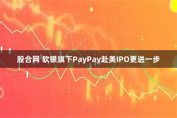 股合网 软银旗下PayPay赴美IPO更进一步