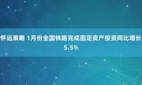 怀远策略 1月份全国铁路完成固定资产投资同比增长5.5%
