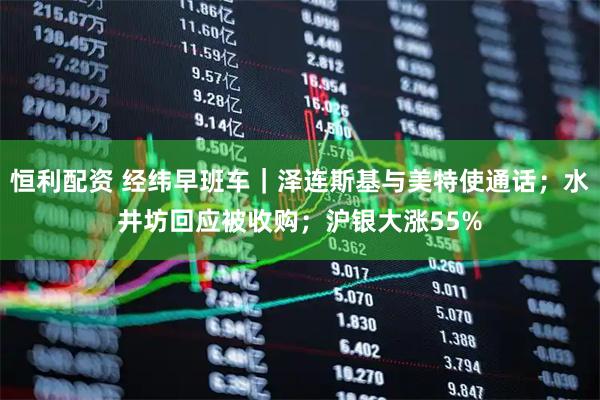 恒利配资 经纬早班车｜泽连斯基与美特使通话；水井坊回应被收购；沪银大涨55%