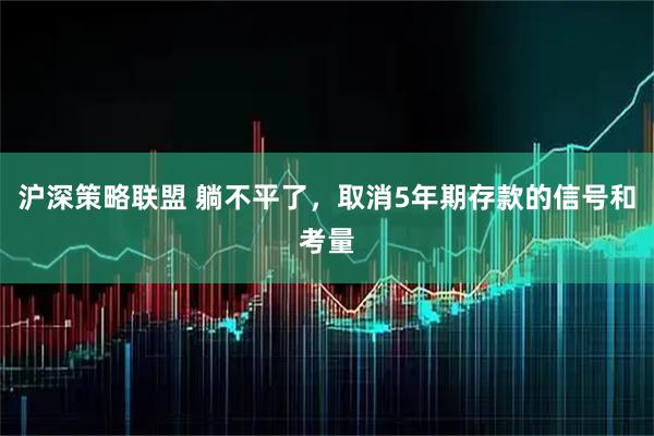 沪深策略联盟 躺不平了，取消5年期存款的信号和考量