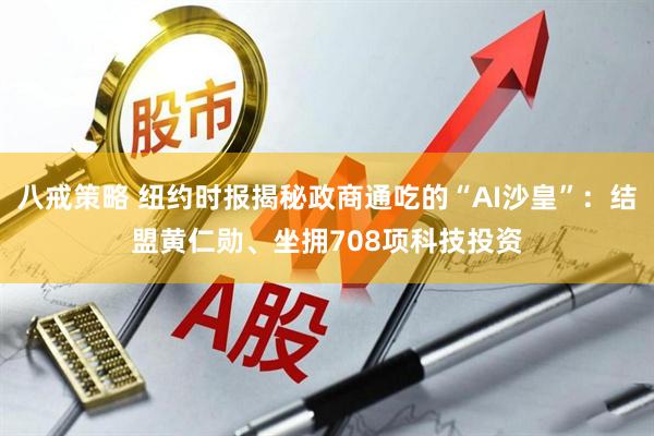 八戒策略 纽约时报揭秘政商通吃的“AI沙皇”：结盟黄仁勋、坐拥708项科技投资