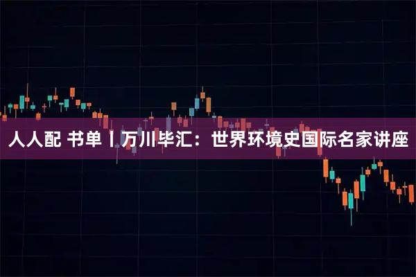 人人配 书单丨万川毕汇：世界环境史国际名家讲座