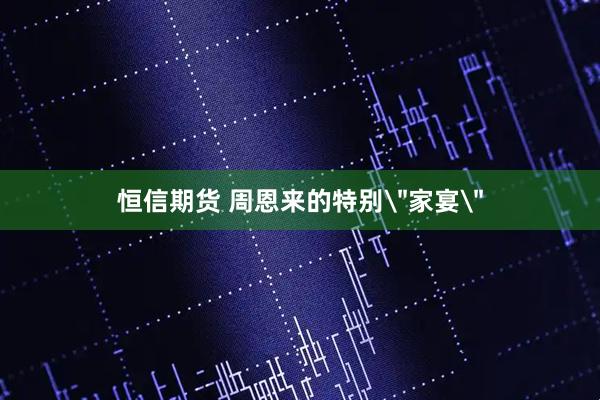 恒信期货 周恩来的特别＂家宴＂