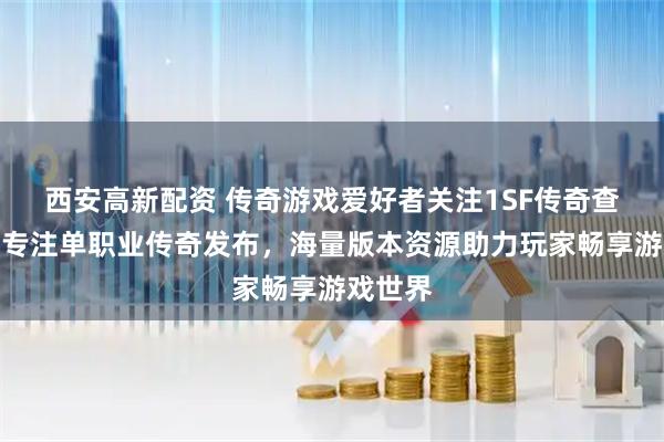 西安高新配资 传奇游戏爱好者关注1SF传奇查询站，专注单职业传奇发布，海量版本资源助力玩家畅享游戏世界