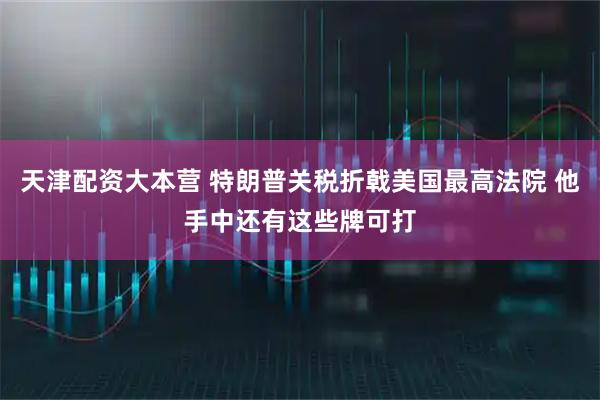 天津配资大本营 特朗普关税折戟美国最高法院 他手中还有这些牌可打
