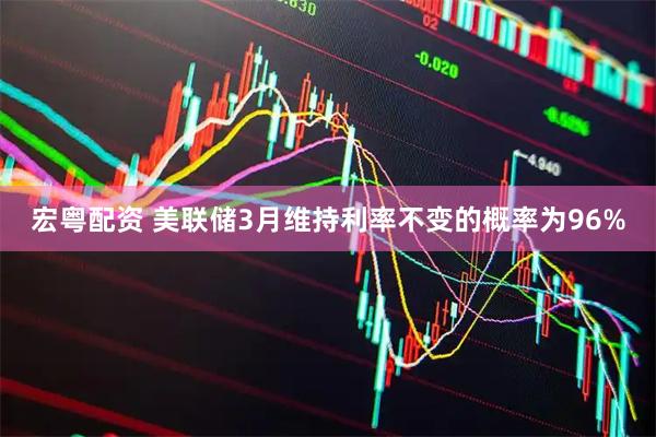 宏粤配资 美联储3月维持利率不变的概率为96%